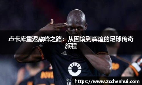 卢卡库重返巅峰之路：从困境到辉煌的足球传奇旅程