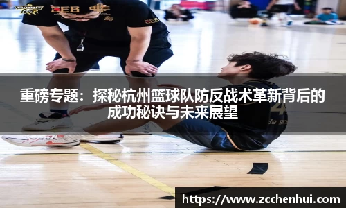 重磅专题：探秘杭州篮球队防反战术革新背后的成功秘诀与未来展望